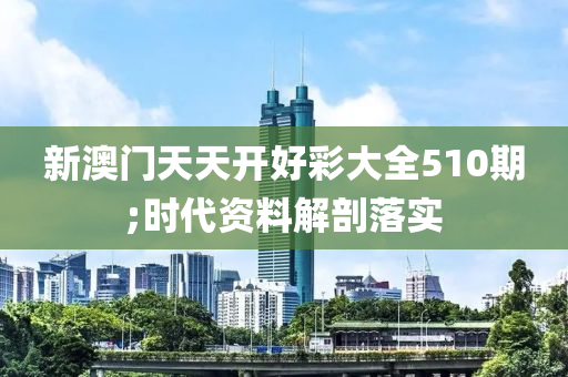 新澳門天天開好彩大全510期;時代資料解剖落實(shí)