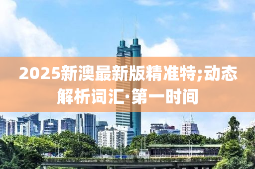 2025新澳最新版精準特;動態(tài)解析詞匯·第一時間