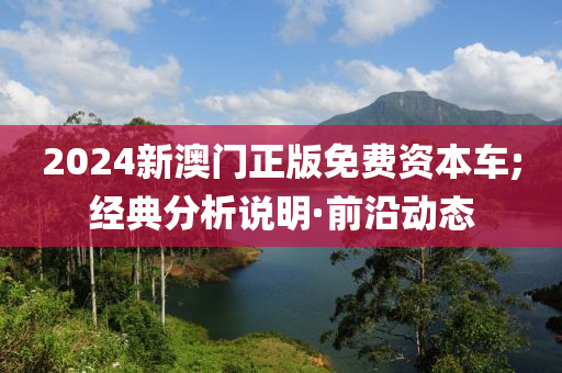 2024新澳門正版免費(fèi)資本車;經(jīng)典分析說明·前沿動態(tài)