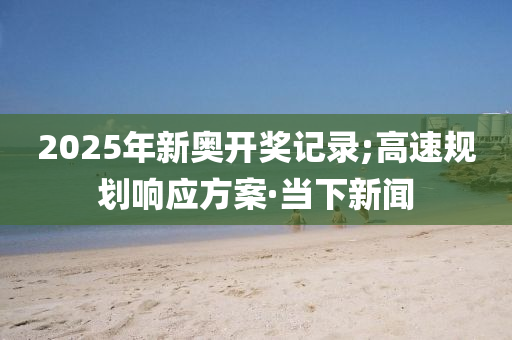 2025年新奧開獎記錄;高速規(guī)劃響應方案·當下新聞