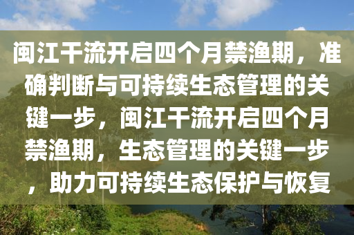 閩江干流開啟四個月禁漁期，準(zhǔn)確判斷與可持續(xù)生態(tài)管理的關(guān)鍵一步，閩江干流開啟四個月禁漁期，生態(tài)管理的關(guān)鍵一步，助力可持續(xù)生態(tài)保護與恢復(fù)