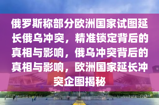 俄羅斯稱部分歐洲國家試圖延長(zhǎng)俄烏沖突，精準(zhǔn)鎖定背后的真相與影響，俄烏沖突背后的真相與影響，歐洲國家延長(zhǎng)沖突企圖揭秘