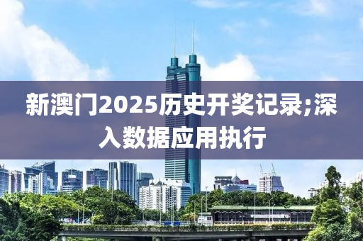 新澳門2025歷史開獎(jiǎng)記錄;深入數(shù)據(jù)應(yīng)用執(zhí)行