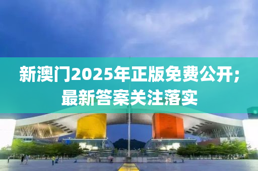 新澳門2025年正版免費公開;最新答案關(guān)注落實