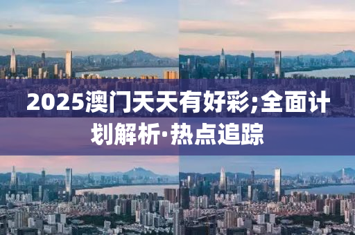 2025澳門天天有好彩;全面計劃解析·熱點追蹤