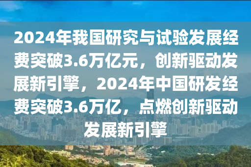 2024年我國(guó)研究與試驗(yàn)發(fā)展經(jīng)費(fèi)突破3.6萬億元，創(chuàng)新驅(qū)動(dòng)發(fā)展新引擎，2024年中國(guó)研發(fā)經(jīng)費(fèi)突破3.6萬億，點(diǎn)燃創(chuàng)新驅(qū)動(dòng)發(fā)展新引擎