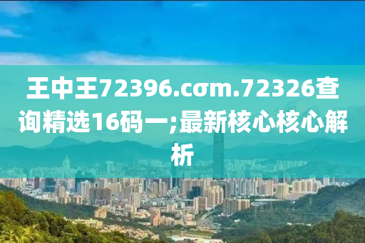 王中王72396.cσm.72326查詢精選16碼一;最新核心核心解析