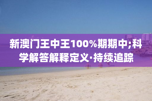 新澳門王中王100%期期中;科學解答解釋定義·持續(xù)追蹤