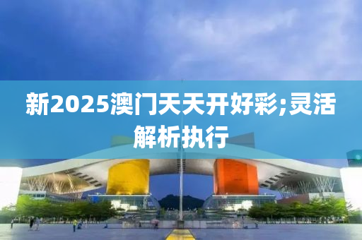 新2025澳門天天開(kāi)好彩;靈活解析執(zhí)行