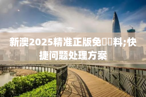 新澳2025精準(zhǔn)正版免費(fèi)資料;快捷問(wèn)題處理方案