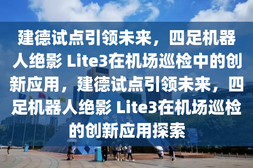 建德試點(diǎn)引領(lǐng)未來(lái)，四足機(jī)器人絕影 Lite3在機(jī)場(chǎng)巡檢中的創(chuàng)新應(yīng)用，建德試點(diǎn)引領(lǐng)未來(lái)，四足機(jī)器人絕影 Lite3在機(jī)場(chǎng)巡檢的創(chuàng)新應(yīng)用探索