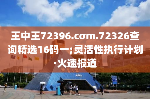 王中王72396.cσm.72326查詢精選16碼一;靈活性執(zhí)行計(jì)劃·火速報(bào)道