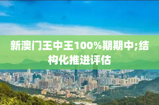 新澳門王中王100%期期中;結(jié)構(gòu)化推進(jìn)評(píng)估