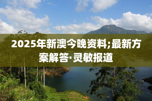 2025年新澳今晚資料;最新方案解答·靈敏報(bào)道