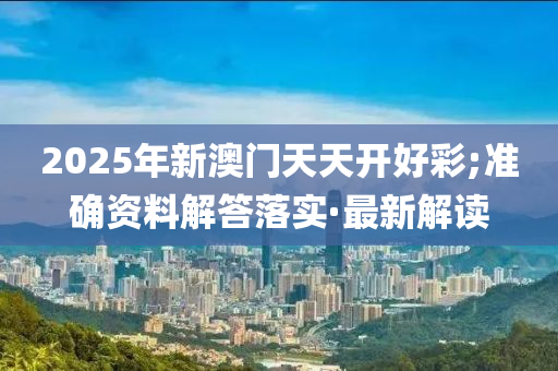 2025年新澳門天天開好彩;準(zhǔn)確資料解答落實·最新解讀