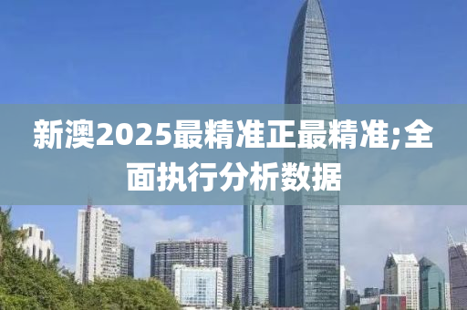 新澳2025最精準(zhǔn)正最精準(zhǔn);全面執(zhí)行分析數(shù)據(jù)