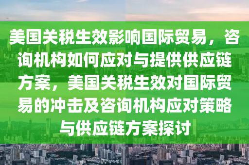 美國關(guān)稅生效影響國際貿(mào)易，咨詢機(jī)構(gòu)如何應(yīng)對與提供供應(yīng)鏈方案，美國關(guān)稅生效對國際貿(mào)易的沖擊及咨詢機(jī)構(gòu)應(yīng)對策略與供應(yīng)鏈方案探討