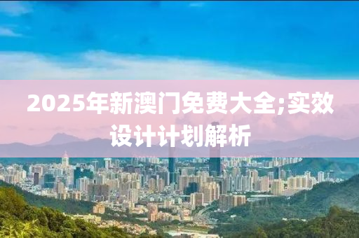 2025年新澳門免費(fèi)大全;實(shí)效設(shè)計(jì)計(jì)劃解析