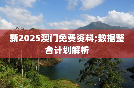 新2025澳門免費(fèi)資料;數(shù)據(jù)整合計(jì)劃解析