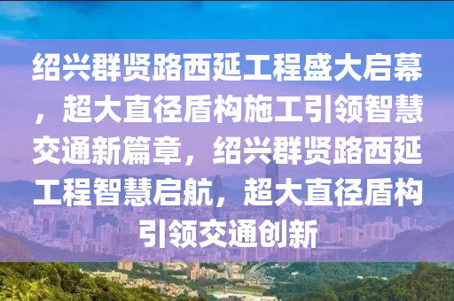 紹興群賢路西延工程盛大啟幕，超大直徑盾構(gòu)施工引領(lǐng)智慧交通新篇章，紹興群賢路西延工程智慧啟航，超大直徑盾構(gòu)引領(lǐng)交通創(chuàng)新