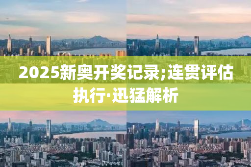 2025新奧開獎記錄;連貫評估執(zhí)行·迅猛解析