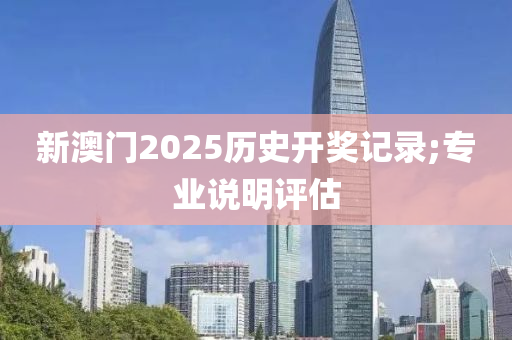 新澳門2025歷史開獎(jiǎng)記錄;專業(yè)說明評估