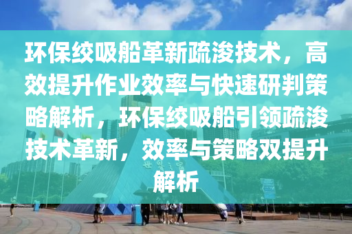 環(huán)保絞吸船革新疏浚技術，高效提升作業(yè)效率與快速研判策略解析，環(huán)保絞吸船引領疏浚技術革新，效率與策略雙提升解析