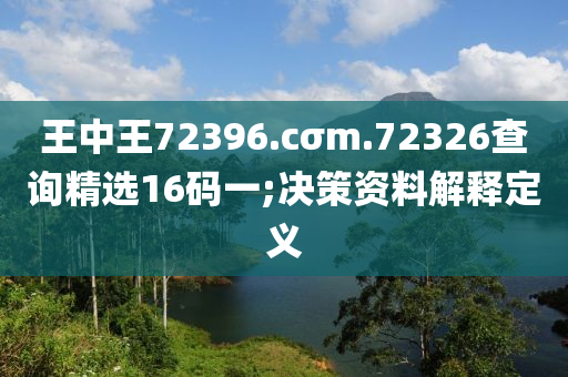 王中王72396.cσm.72326查詢精選16碼一;決策資料解釋定義