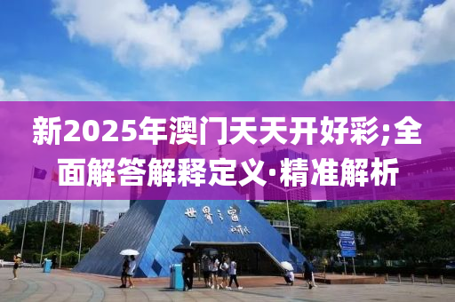 新2025年澳門天天開好彩;全面解答解釋定義·精準(zhǔn)解析