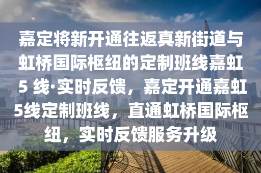 嘉定將新開(kāi)通往返真新街道與虹橋國(guó)際樞紐的定制班線嘉虹 5 線·實(shí)時(shí)反饋，嘉定開(kāi)通嘉虹5線定制班線，直通虹橋國(guó)際樞紐，實(shí)時(shí)反饋服務(wù)升級(jí)