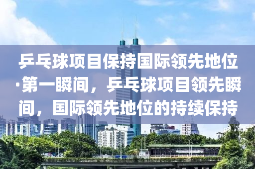 乒乓球項目保持國際領(lǐng)先地位·第一瞬間，乒乓球項目領(lǐng)先瞬間，國際領(lǐng)先地位的持續(xù)保持