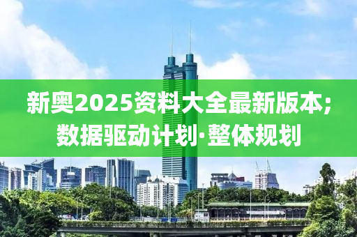 新奧2025資料大全最新版本;數(shù)據(jù)驅(qū)動計(jì)劃·整體規(guī)劃