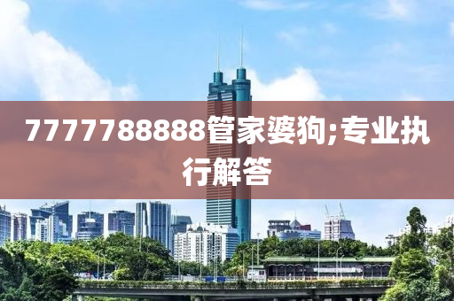 7777788888管家婆狗;專業(yè)執(zhí)行解答