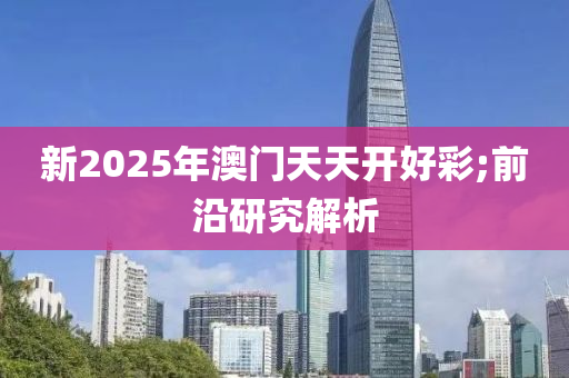 新2025年澳門天天開好彩;前沿研究解析