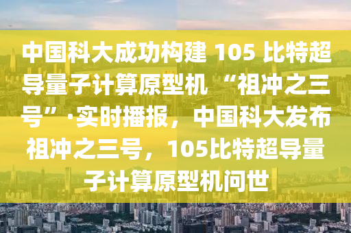 中國科大成功構(gòu)建 105 比特超導(dǎo)量子計(jì)算原型機(jī) “祖沖之三號(hào)”·實(shí)時(shí)播報(bào)，中國科大發(fā)布祖沖之三號(hào)，105比特超導(dǎo)量子計(jì)算原型機(jī)問世