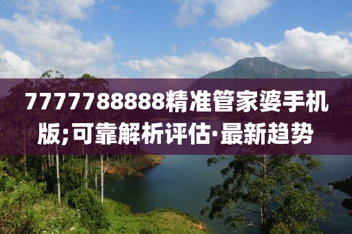 7777788888精準(zhǔn)管家婆手機(jī)版;可靠解析評估·最新趨勢