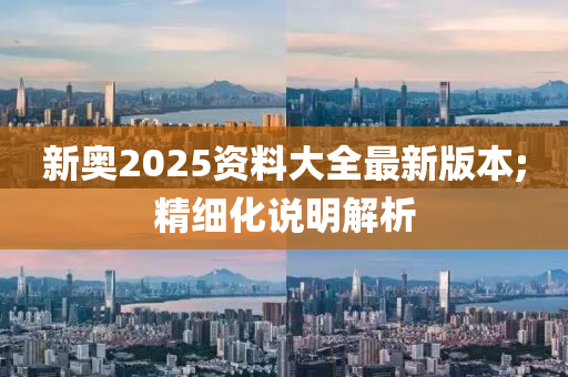 新奧2025資料大全最新版本;精細化說明解析