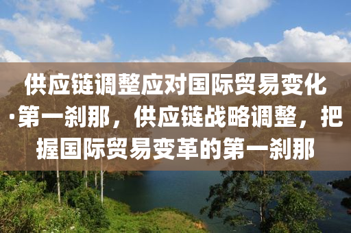 供應(yīng)鏈調(diào)整應(yīng)對(duì)國(guó)際貿(mào)易變化·第一剎那，供應(yīng)鏈戰(zhàn)略調(diào)整，把握國(guó)際貿(mào)易變革的第一剎那