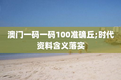 澳門一碼一碼100準確丘;時代資料含義落實