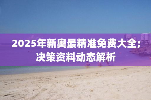 2025年新奧最精準免費大全;決策資料動態(tài)解析