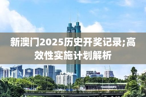 新澳門2025歷史開獎記錄;高效性實施計劃解析