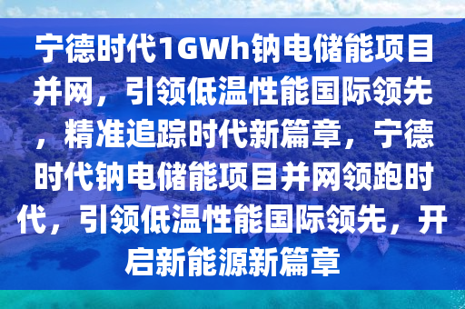 寧德時代1GWh鈉電儲能項目并網(wǎng)，引領低溫性能國際領先，精準追蹤時代新篇章，寧德時代鈉電儲能項目并網(wǎng)領跑時代，引領低溫性能國際領先，開啟新能源新篇章