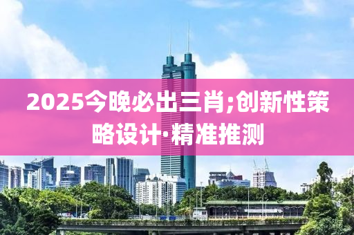 2025今晚必出三肖;創(chuàng)新性策略設(shè)計(jì)·精準(zhǔn)推測(cè)