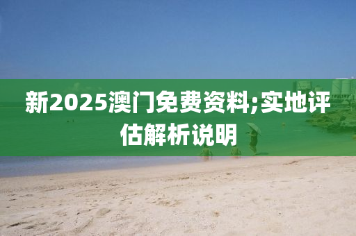 新2025澳門(mén)免費(fèi)資料;實(shí)地評(píng)估解析說(shuō)明