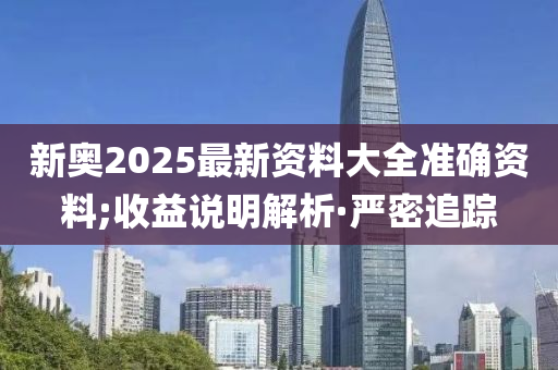 新奧2025最新資料大全準(zhǔn)確資料;收益說(shuō)明解析·嚴(yán)密追蹤