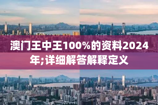 澳門王中王100%的資料2024年;詳細(xì)解答解釋定義