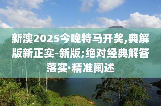 新澳2025今晚特馬開獎,典解版新正實(shí)-新版;絕對經(jīng)典解答落實(shí)·精準(zhǔn)闡述