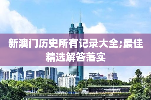 新澳門歷史所有記錄大全;最佳精選解答落實