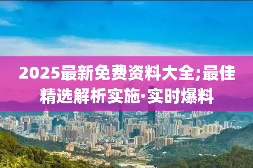 2025最新免費(fèi)資料大全;最佳精選解析實(shí)施·實(shí)時(shí)爆料