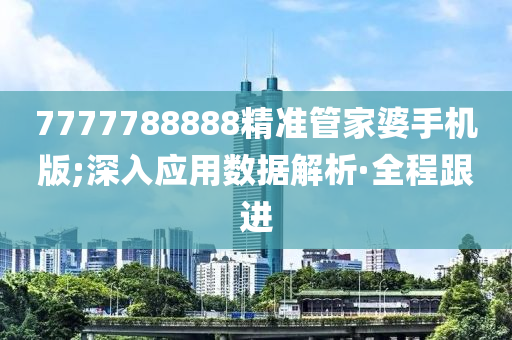 7777788888精準管家婆手機版;深入應(yīng)用數(shù)據(jù)解析·全程跟進